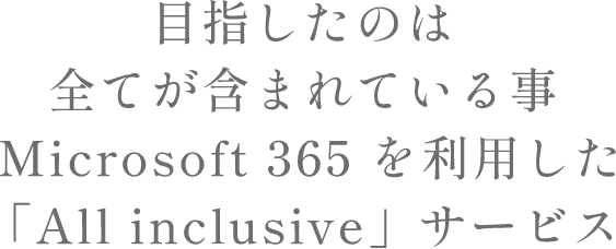 目指したのは全てが含まれている事  Microsoft 365 を利用した「All inclusive」サービス
