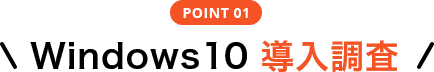 POINT 01 Windows 10 導入調査